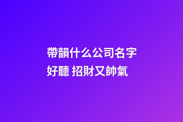 帶韻什么公司名字好聽 招財又帥氣-第1張-公司起名-玄機派